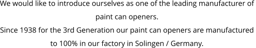 We would like to introduce ourselves as one of the leading manufacturer of  paint can openers. Since 1938 for the 3rd Generation our paint can openers are manufactured  to 100% in our factory in Solingen / Germany.