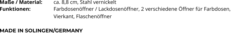 Maße / Material:		ca. 8,8 cm, Stahl vernickelt Funktionen:			Farbdosenöffner / Lackdosenöffner, 2 verschiedene Öffner für Farbdosen,  Vierkant, Flaschenöffner   MADE IN SOLINGEN/GERMANY